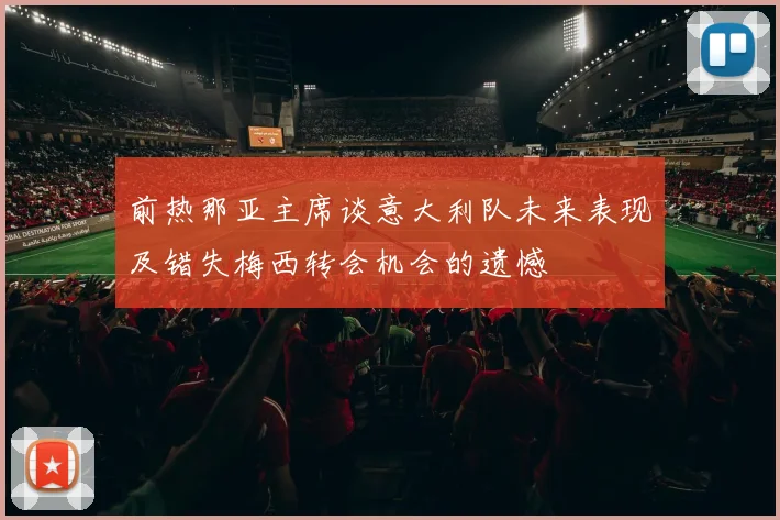 前热那亚主席谈意大利队未来表现及错失梅西转会机会的遗憾