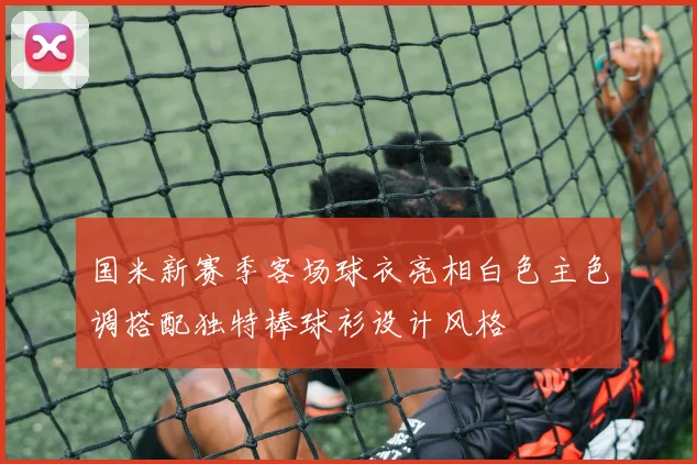 国米新赛季客场球衣亮相白色主色调搭配独特棒球衫设计风格